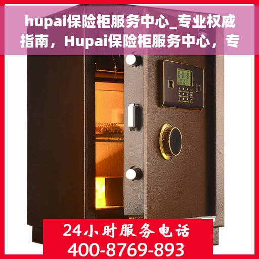 hupai保险柜服务中心_专业权威指南，Hupai保险柜服务中心，专业权威解锁指南