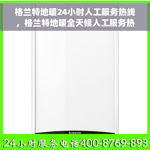 格兰特地暖24小时人工服务热线，格兰特地暖全天候人工服务热线，温暖无忧，随时响应