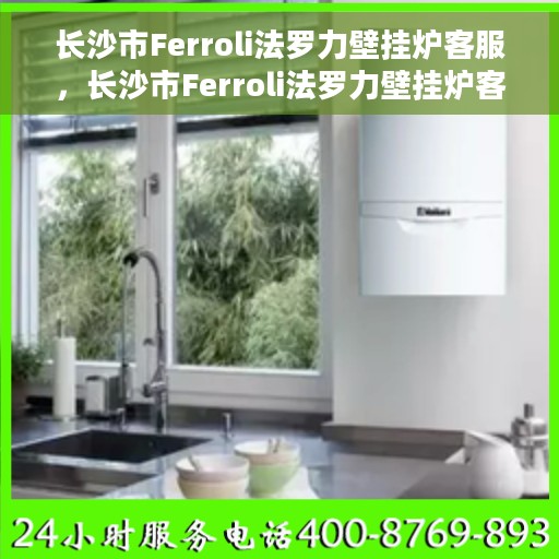 长沙市Ferroli法罗力壁挂炉客服，长沙市Ferroli法罗力壁挂炉客户服务热线与解决方案