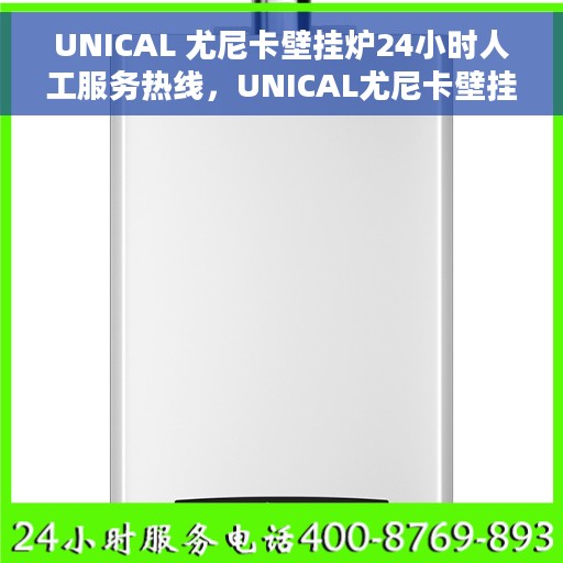 UNICAL 尤尼卡壁挂炉24小时人工服务热线，UNICAL尤尼卡壁挂炉全天候人工服务热线支持，温暖您的每一个时刻