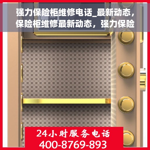 强力保险柜维修电话_最新动态，保险柜维修最新动态，强力保险柜维修电话汇总