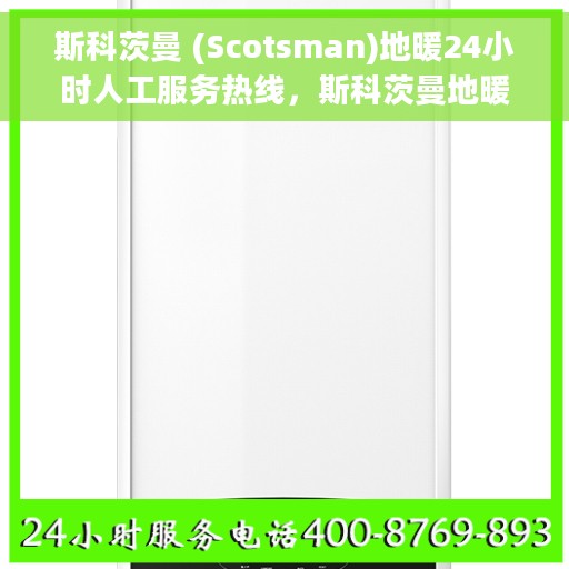 斯科茨曼 (Scotsman)地暖24小时人工服务热线，斯科茨曼地暖全天候人工服务热线支持，专业解答您的需求