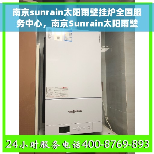 南京sunrain太阳雨壁挂炉全国服务中心，南京Sunrain太阳雨壁挂炉全国售后服务中心，专业服务，温暖您的家