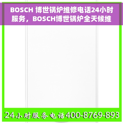 BOSCH 博世锅炉维修电话24小时服务，BOSCH博世锅炉全天候维修服务热线