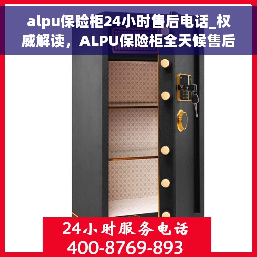 alpu保险柜24小时售后电话_权威解读，ALPU保险柜全天候售后热线，权威解读与紧急服务指南
