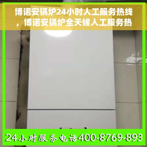 博诺安锅炉24小时人工服务热线，博诺安锅炉全天候人工服务热线，专业为您解答疑虑