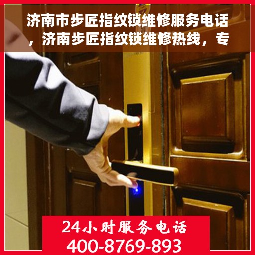 济南市步匠指纹锁维修服务电话，济南步匠指纹锁维修热线，专业解决锁事，贴心服务您的安全之选