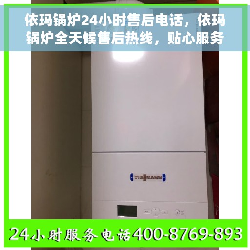 依玛锅炉24小时售后电话，依玛锅炉全天候售后热线，贴心服务随时解答