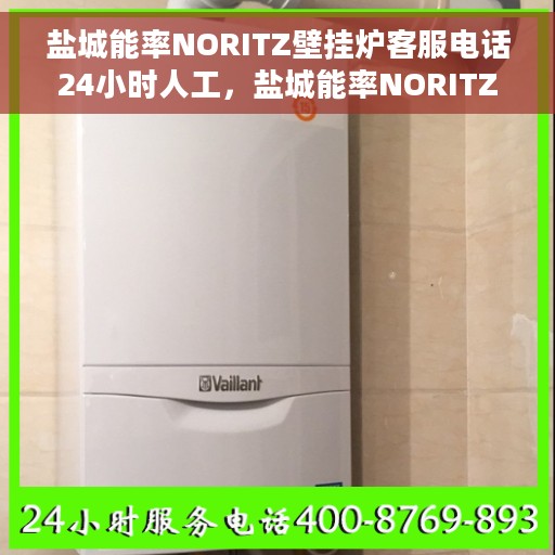 盐城能率NORITZ壁挂炉客服电话24小时人工，盐城能率NORITZ壁挂炉全天候在线客服热线解析