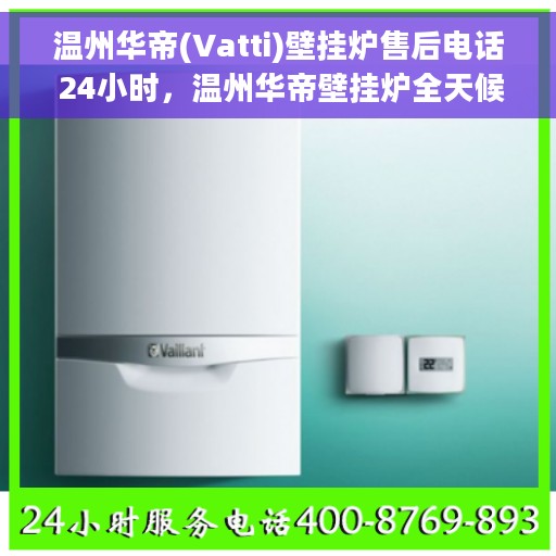 温州华帝(Vatti)壁挂炉售后电话 24小时，温州华帝壁挂炉全天候售后电话服务保障