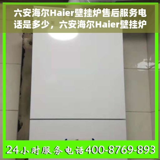 六安海尔Haier壁挂炉售后服务电话是多少，六安海尔Haier壁挂炉售后服务热线公布
