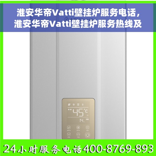 淮安华帝Vatti壁挂炉服务电话，淮安华帝Vatti壁挂炉服务热线及电话全攻略