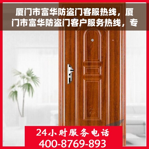 厦门市富华防盗门客服热线，厦门市富华防盗门客户服务热线，专业解答您的安全与信赖问题