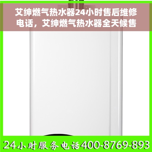 艾绅燃气热水器24小时售后维修电话，艾绅燃气热水器全天候售后维修服务热线