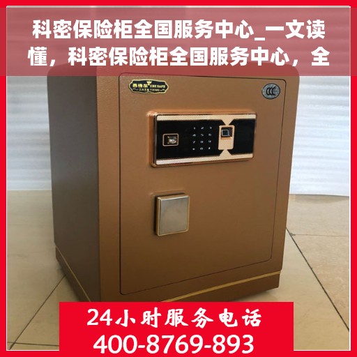 科密保险柜全国服务中心_一文读懂，科密保险柜全国服务中心，全面解读，一站式服务体验保障