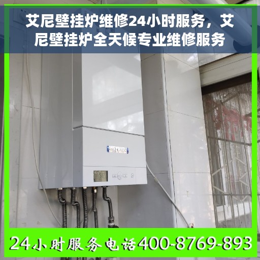 艾尼壁挂炉维修24小时服务，艾尼壁挂炉全天候专业维修服务