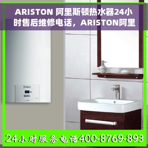 ARISTON 阿里斯顿热水器24小时售后维修电话，ARISTON阿里斯顿热水器全天候售后维修服务热线电话