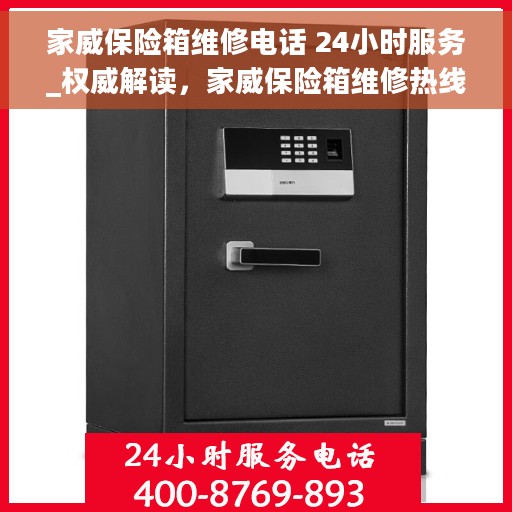 家威保险箱维修电话 24小时服务_权威解读，家威保险箱维修热线24小时为您服务，全天候专业维修权威解读