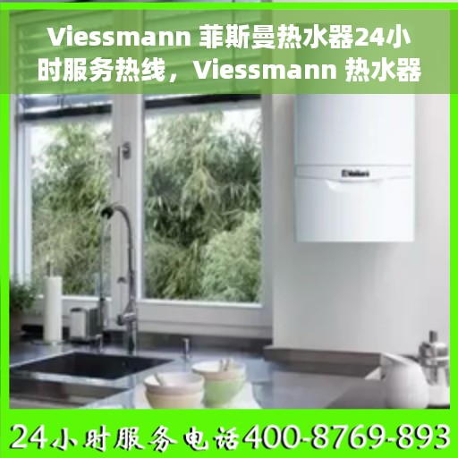 Viessmann 菲斯曼热水器24小时服务热线，Viessmann 热水器全天候服务热线，专业解决您的热水需求