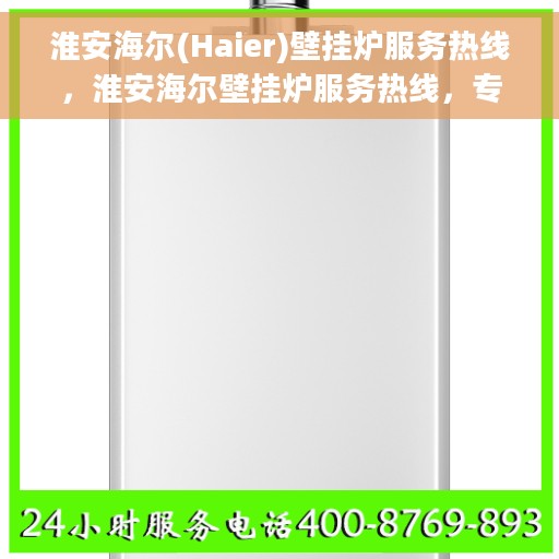 淮安海尔(Haier)壁挂炉服务热线，淮安海尔壁挂炉服务热线，专业售后支持，温馨关怀您的家庭供暖需求