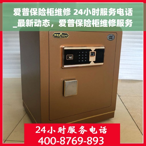 爱普保险柜维修 24小时服务电话_最新动态，爱普保险柜维修服务全天候开启，最新动态与24小时服务热线揭秘