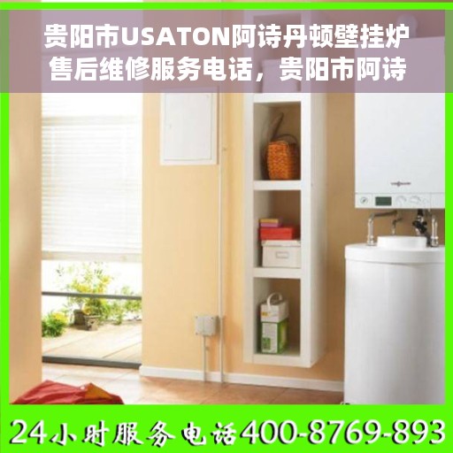 贵阳市USATON阿诗丹顿壁挂炉售后维修服务电话，贵阳市阿诗丹顿壁挂炉售后维修服务热线及专业解决方案