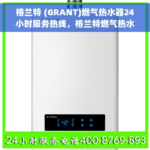 格兰特 (GRANT)燃气热水器24小时服务热线，格兰特燃气热水器全天候服务热线，贴心关怀温暖您的生活