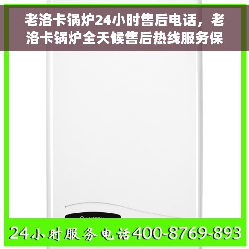 老洛卡锅炉24小时售后电话，老洛卡锅炉全天候售后热线服务保障