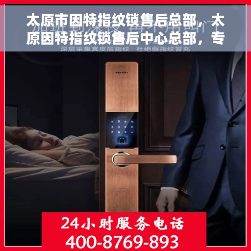 太原市因特指纹锁售后总部，太原因特指纹锁售后中心总部，专业服务的起点