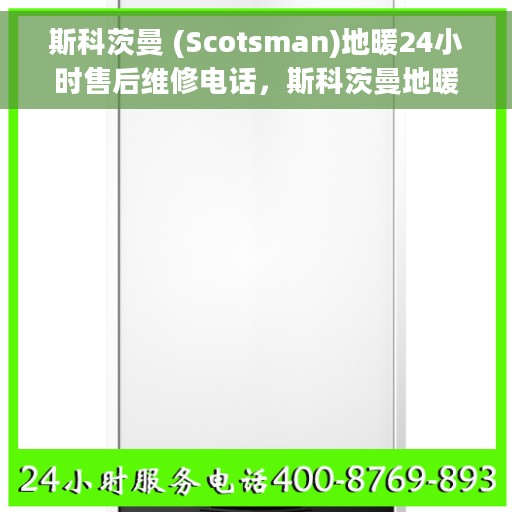 斯科茨曼 (Scotsman)地暖24小时售后维修电话，斯科茨曼地暖全天候售后维修服务热线