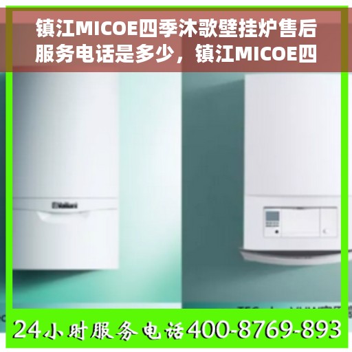 镇江MICOE四季沐歌壁挂炉售后服务电话是多少，镇江MICOE四季沐歌壁挂炉售后服务热线及电话全攻略