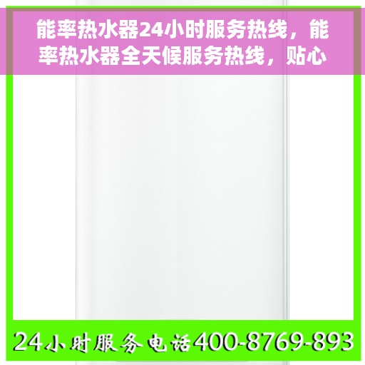 能率热水器24小时服务热线，能率热水器全天候服务热线，贴心解决您的热水难题