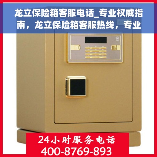 龙立保险箱客服电话_专业权威指南，龙立保险箱客服热线，专业权威指南为您解答疑惑