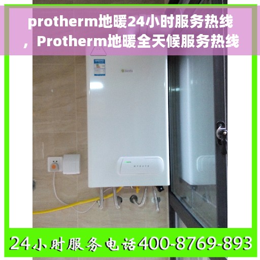 protherm地暖24小时服务热线，Protherm地暖全天候服务热线，专业维修，温暖不打烊