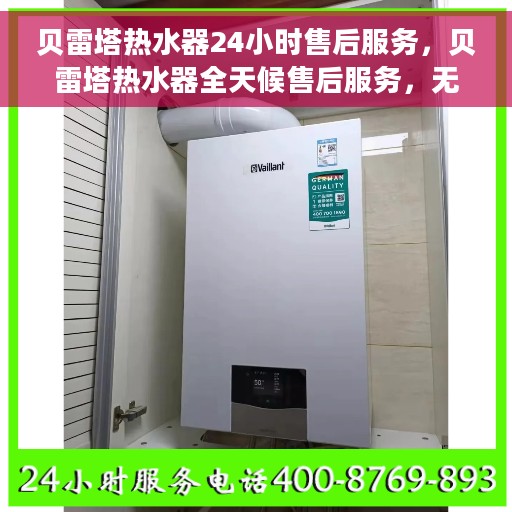 贝雷塔热水器24小时售后服务，贝雷塔热水器全天候售后服务，无忧体验温暖生活