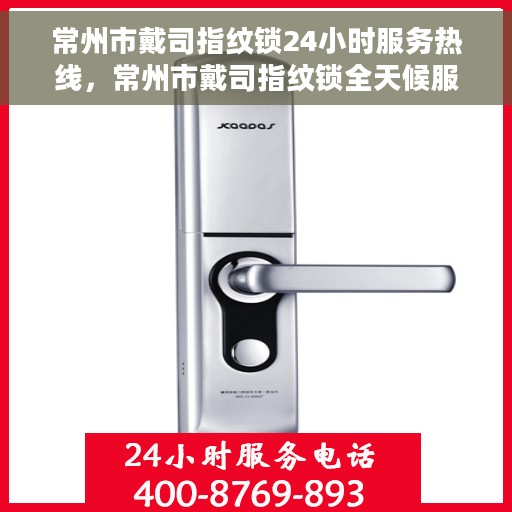 常州市戴司指纹锁24小时服务热线，常州市戴司指纹锁全天候服务热线，专业解锁无忧！