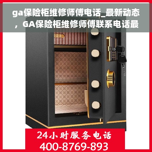 ga保险柜维修师傅电话_最新动态，GA保险柜维修师傅联系电话最新更新动态