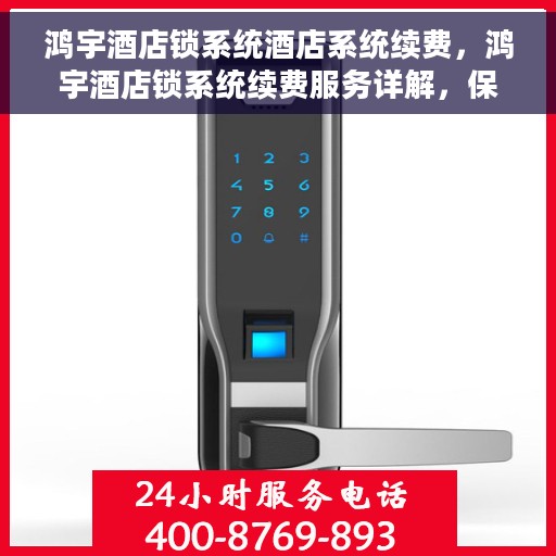 鸿宇酒店锁系统酒店系统续费，鸿宇酒店锁系统续费服务详解，保障酒店安全，无忧升级体验