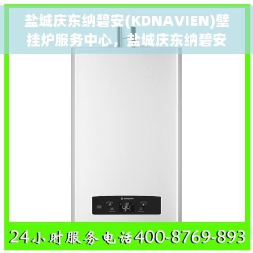 盐城庆东纳碧安(KDNAVIEN)壁挂炉服务中心，盐城庆东纳碧安壁挂炉服务中心，专业维护与一站式服务体验