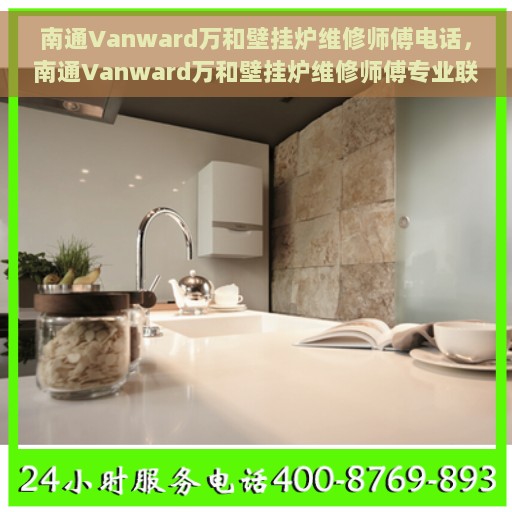 南通Vanward万和壁挂炉维修师傅电话，南通Vanward万和壁挂炉维修师傅专业联系电话公布