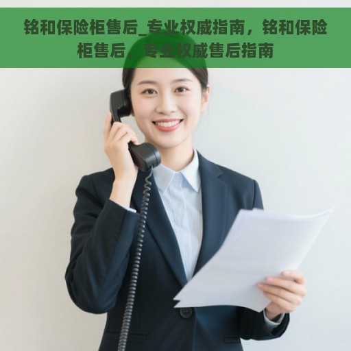 铭和保险柜售后_专业权威指南，铭和保险柜售后，专业权威售后指南