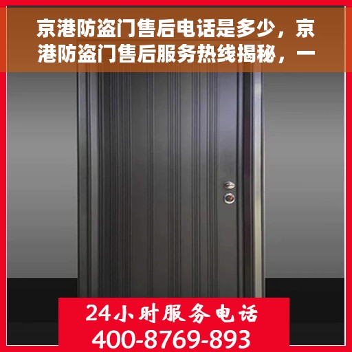 京港防盗门售后电话是多少，京港防盗门售后服务热线揭秘，一站式解决您的售后需求！