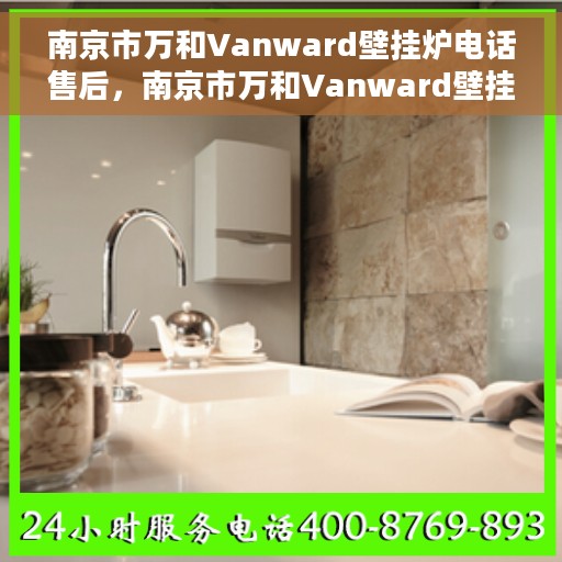 南京市万和Vanward壁挂炉电话售后，南京市万和Vanward壁挂炉售后电话及维修服务