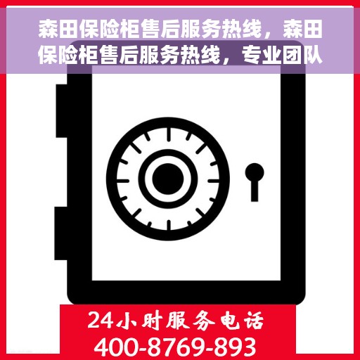 森田保险柜售后服务热线，森田保险柜售后服务热线，专业团队为您提供全方位售后支持