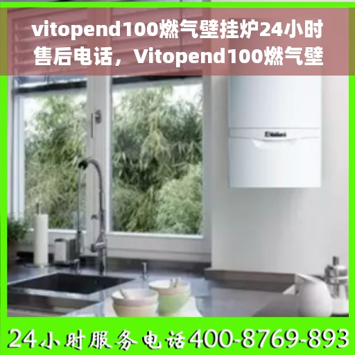 vitopend100燃气壁挂炉24小时售后电话，Vitopend100燃气壁挂炉全天候售后服务热线，专业解决您的热力需求