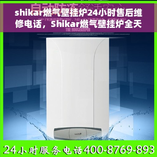 shikar燃气壁挂炉24小时售后维修电话，Shikar燃气壁挂炉全天候售后维修服务热线