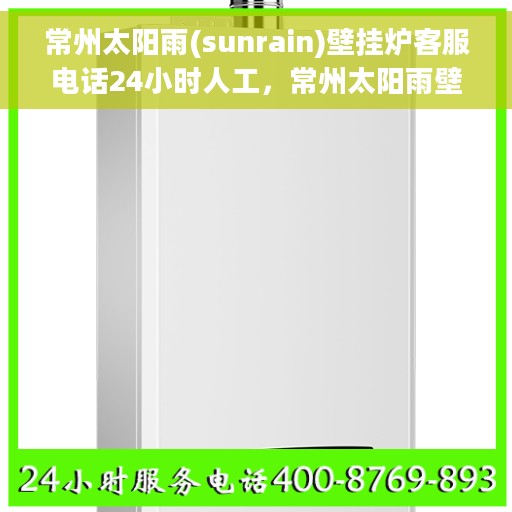 常州太阳雨(sunrain)壁挂炉客服电话24小时人工，常州太阳雨壁挂炉全天候在线客服热线，专业解答与售后无忧支持