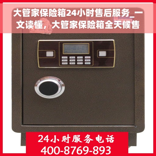 大管家保险箱24小时售后服务_一文读懂，大管家保险箱全天候售后服务详解，保障您的安全与无忧体验
