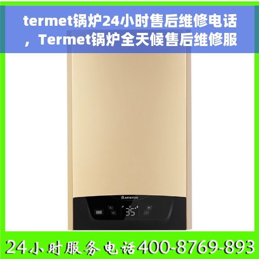 termet锅炉24小时售后维修电话，Termet锅炉全天候售后维修服务热线，专业解决您的锅炉问题！