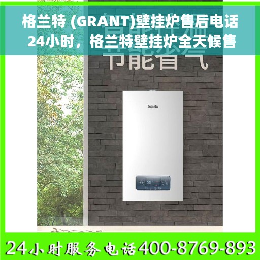 格兰特 (GRANT)壁挂炉售后电话 24小时，格兰特壁挂炉全天候售后服务热线，专业维修，温暖不打烊